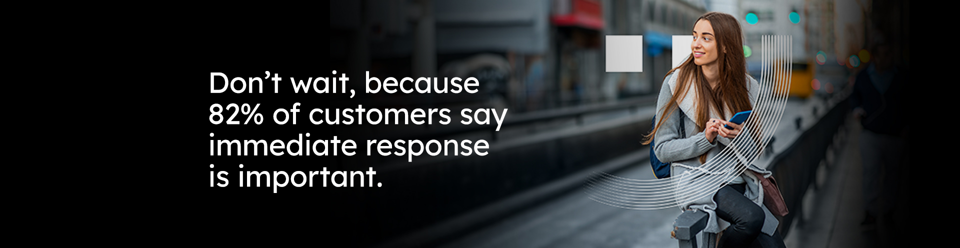 Don’t wait, because 82% of customers  say immediate response is important.